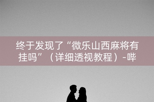 终于发现了“微乐山西麻将有挂吗”（详细透视教程）-哔哩哔哩