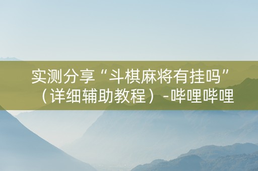 实测分享“斗棋麻将有挂吗”（详细辅助教程）-哔哩哔哩