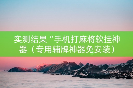 实测结果“手机打麻将软挂神器（专用辅牌神器免安装）