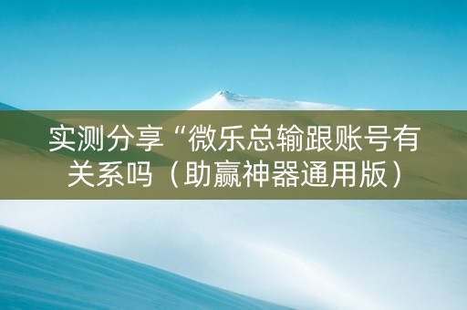 实测分享“微乐总输跟账号有关系吗（助赢神器通用版）