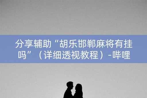 分享辅助“胡乐邯郸麻将有挂吗”（详细透视教程）-哔哩哔哩