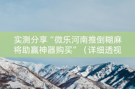 实测分享“微乐河南推倒糊麻将助赢神器购买”（详细透视教程）-哔哩哔哩