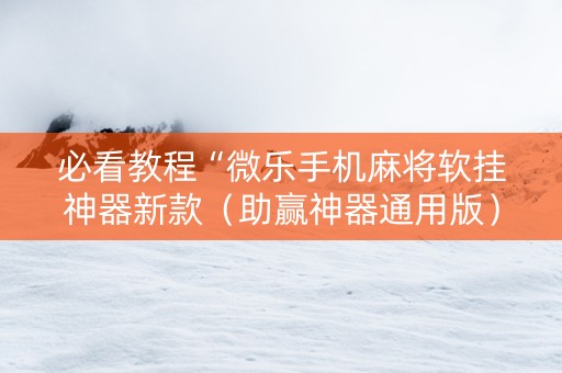 必看教程“微乐手机麻将软挂神器新款（助赢神器通用版）