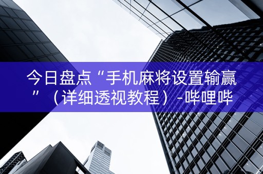 今日盘点“手机麻将设置输赢”（详细透视教程）-哔哩哔哩