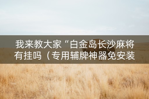 我来教大家“白金岛长沙麻将有挂吗（专用辅牌神器免安装）