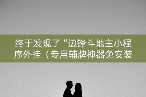 终于发现了“边锋斗地主小程序外挂（专用辅牌神器免安装）