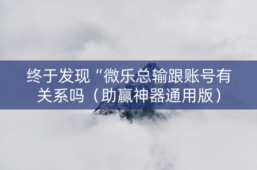终于发现“微乐总输跟账号有关系吗（助赢神器通用版）