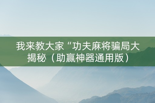 我来教大家“功夫麻将骗局大揭秘（助赢神器通用版）