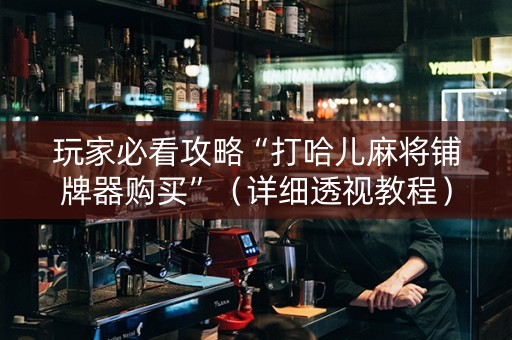 玩家必看攻略“打哈儿麻将铺牌器购买”（详细透视教程）-哔哩哔哩