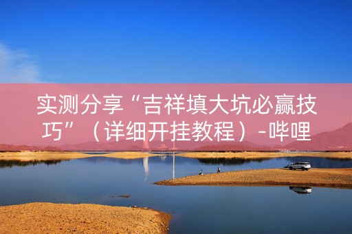 实测分享“吉祥填大坑必赢技巧”（详细开挂教程）-哔哩哔哩