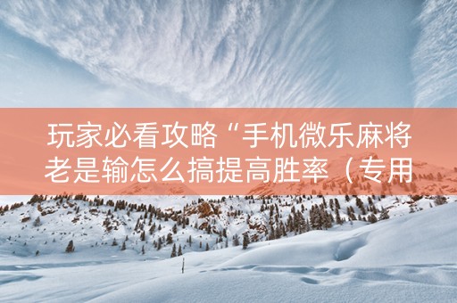 玩家必看攻略“手机微乐麻将老是输怎么搞提高胜率（专用辅牌神器免安装）