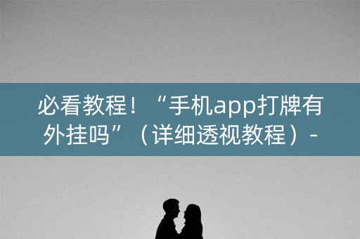 必看教程！“手机app打牌有外挂吗”（详细透视教程）-哔哩哔哩
