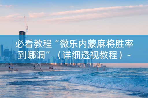 必看教程“微乐内蒙麻将胜率到哪调”（详细透视教程）-哔哩哔哩