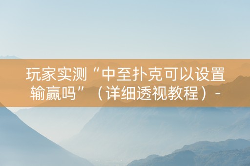玩家实测“中至扑克可以设置输赢吗”（详细透视教程）-哔哩哔哩