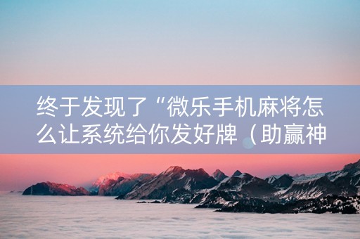 终于发现了“微乐手机麻将怎么让系统给你发好牌（助赢神器通用版）