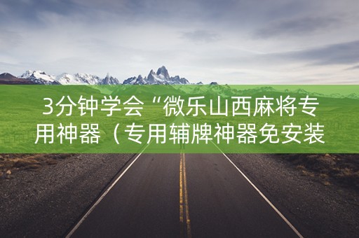 3分钟学会“微乐山西麻将专用神器（专用辅牌神器免安装）