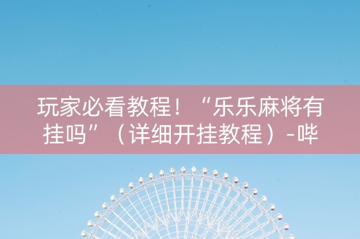 玩家必看教程！“乐乐麻将有挂吗”（详细开挂教程）-哔哩哔哩