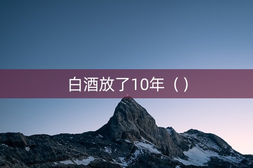 白酒放了10年（）