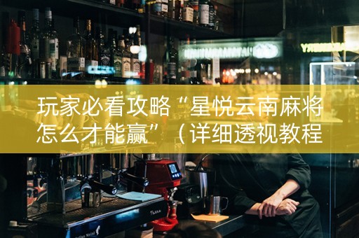 玩家必看攻略“星悦云南麻将怎么才能赢”（详细透视教程）-哔哩哔哩
