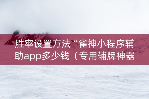 胜率设置方法“雀神小程序辅助app多少钱（专用辅牌神器免安装）