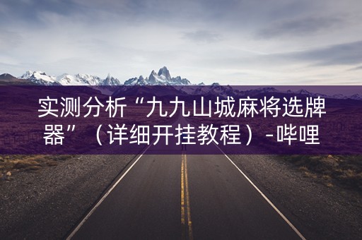 实测分析“九九山城麻将选牌器”（详细开挂教程）-哔哩哔哩
