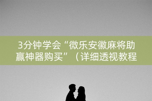 3分钟学会“微乐安徽麻将助赢神器购买”（详细透视教程）-哔哩哔哩