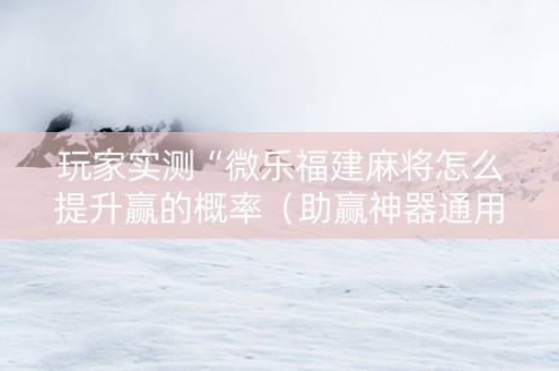 玩家实测“微乐福建麻将怎么提升赢的概率（助赢神器通用版）