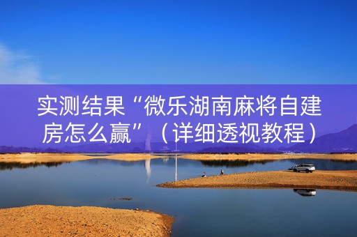 实测结果“微乐湖南麻将自建房怎么赢”（详细透视教程）-哔哩哔哩