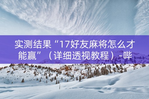 实测结果“17好友麻将怎么才能赢”（详细透视教程）-哔哩哔哩