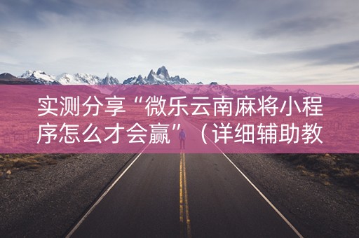 实测分享“微乐云南麻将小程序怎么才会赢”（详细辅助教程）-哔哩哔哩