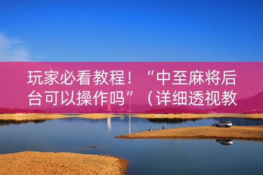 玩家必看教程！“中至麻将后台可以操作吗”（详细透视教程）-哔哩哔哩