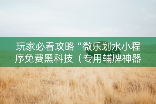玩家必看攻略“微乐划水小程序免费黑科技（专用辅牌神器免安装）