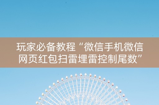 玩家必备教程“微信手机微信网页红包扫雷埋雷控制尾数”（详细透视教程）-哔哩哔哩