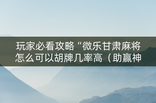玩家必看攻略“微乐甘肃麻将怎么可以胡牌几率高（助赢神器通用版）