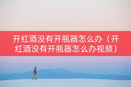 开红酒没有开瓶器怎么办（开红酒没有开瓶器怎么办视频）