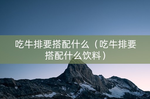 吃牛排要搭配什么（吃牛排要搭配什么饮料）