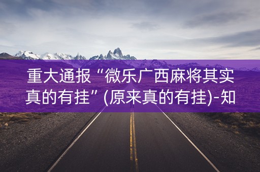 重大通报“微乐广西麻将其实真的有挂”(原来真的有挂)-知乎