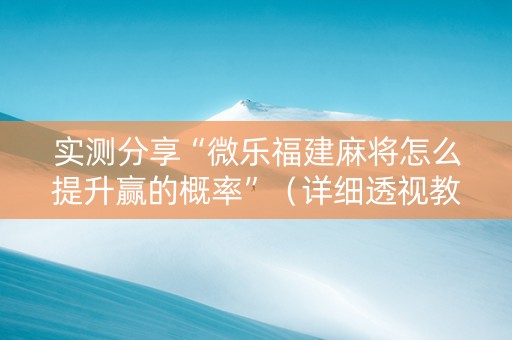 实测分享“微乐福建麻将怎么提升赢的概率”（详细透视教程）-哔哩哔哩