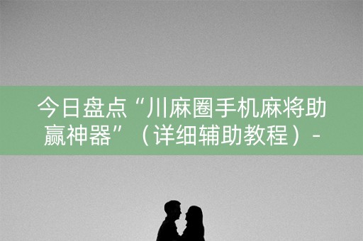 今日盘点“川麻圈手机麻将助赢神器”（详细辅助教程）-哔哩哔哩