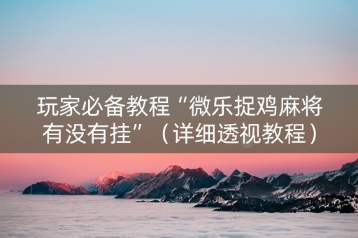 玩家必备教程“微乐捉鸡麻将有没有挂”（详细透视教程）-哔哩哔哩