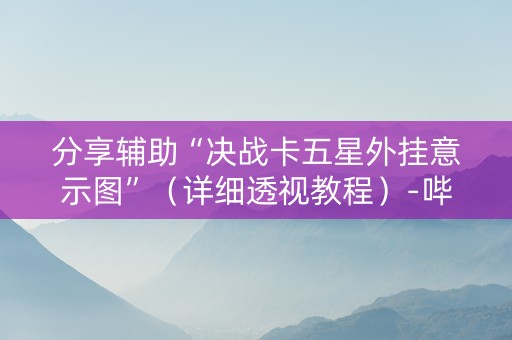 分享辅助“决战卡五星外挂意示图”（详细透视教程）-哔哩哔哩