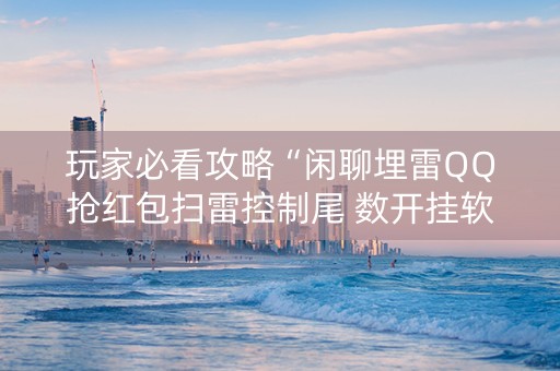 玩家必看攻略“闲聊埋雷QQ抢红包扫雷控制尾 数开挂软件”（详细透视教程）-哔哩哔哩