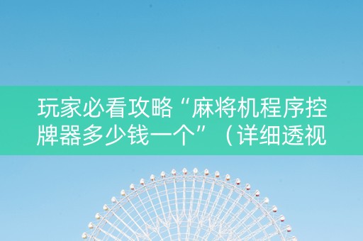 玩家必看攻略“麻将机程序控牌器多少钱一个”（详细透视教程）-哔哩哔哩