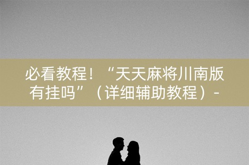 必看教程！“天天麻将川南版有挂吗”（详细辅助教程）-哔哩哔哩