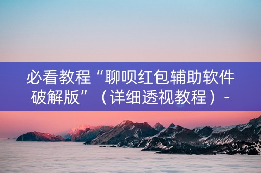 必看教程“聊呗红包辅助软件破解版”（详细透视教程）-哔哩哔哩