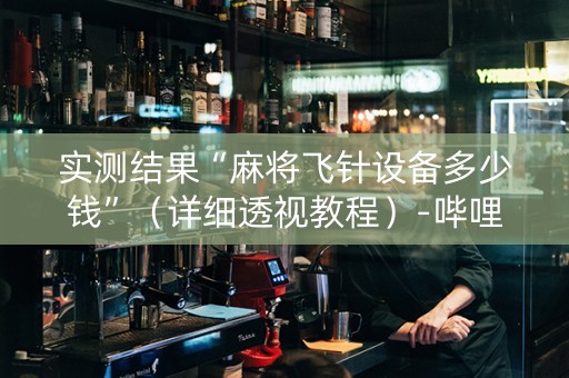 实测结果“麻将飞针设备多少钱”（详细透视教程）-哔哩哔哩
