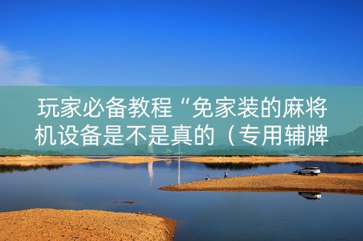 玩家必备教程“免家装的麻将机设备是不是真的（专用辅牌神器免安装）