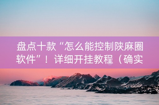 盘点十款“怎么能控制陕麻圈软件”！详细开挂教程（确实真的有挂)-知乎