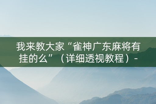 我来教大家“雀神广东麻将有挂的么”（详细透视教程）-哔哩哔哩