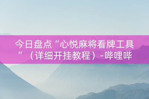 今日盘点“心悦麻将看牌工具”（详细开挂教程）-哔哩哔哩